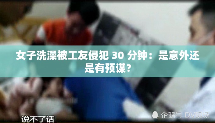 女子洗澡被工友侵犯 30 分钟：是意外还是有预谋？