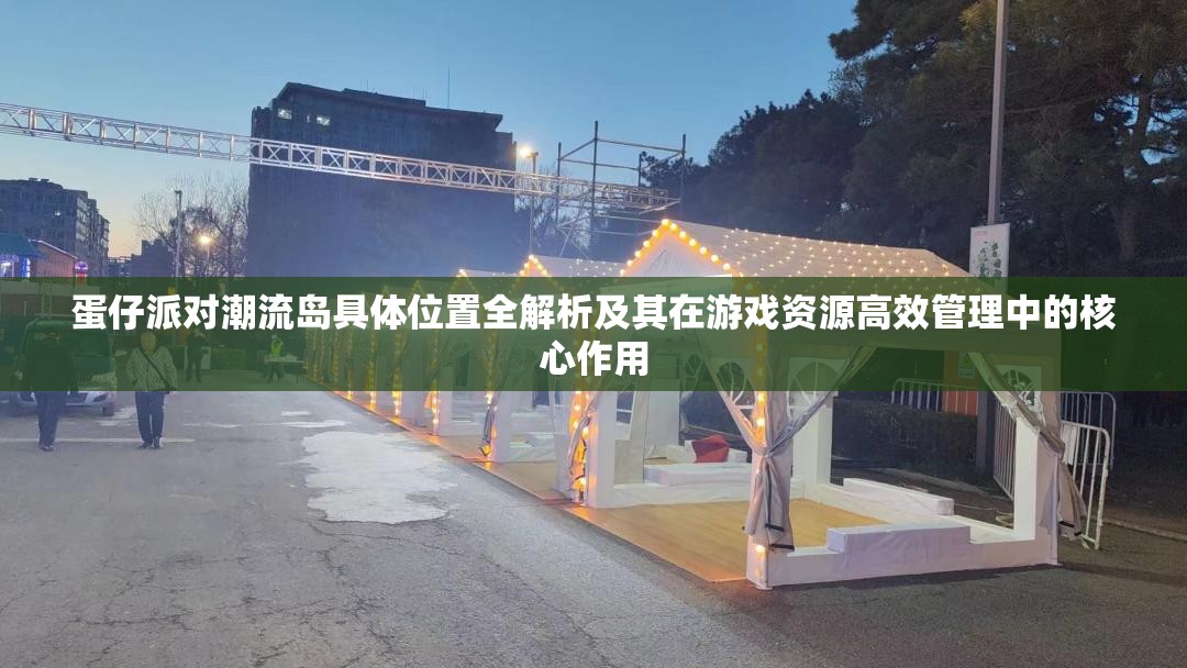 蛋仔派对潮流岛具体位置全解析及其在游戏资源高效管理中的核心作用