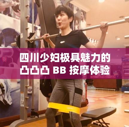 四川少妇极具魅力的凸凸凸 BB 按摩体验