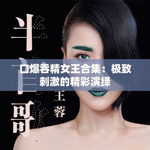 口爆吞精女王合集：极致刺激的精彩演绎