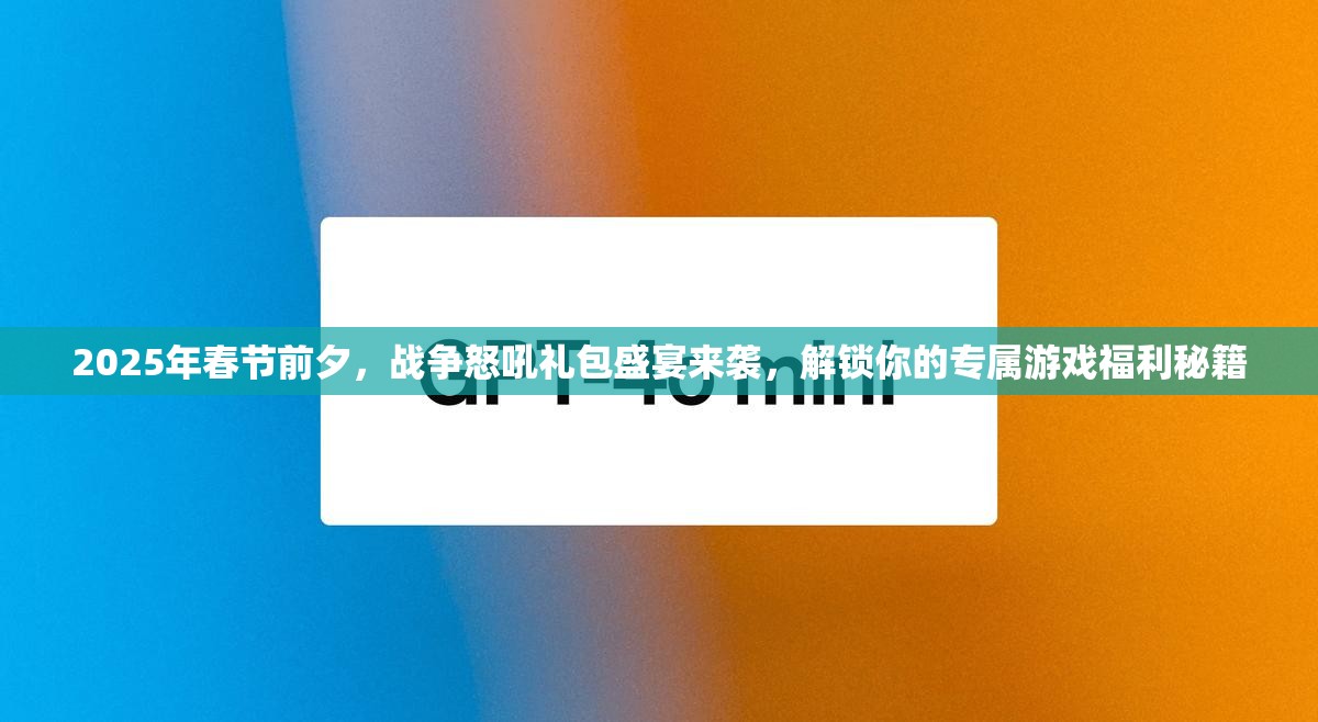 2025年春节前夕，战争怒吼礼包盛宴来袭，解锁你的专属游戏福利秘籍