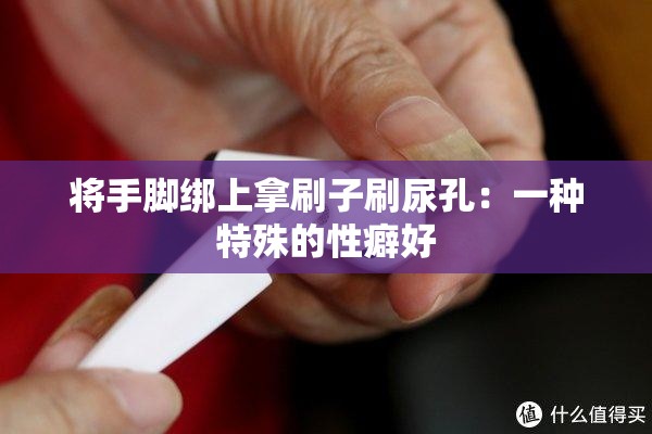 将手脚绑上拿刷子刷尿孔：一种特殊的性癖好