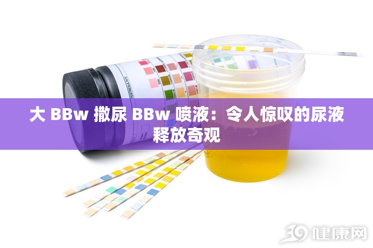 大 BBw 撒尿 BBw 喷液：令人惊叹的尿液释放奇观