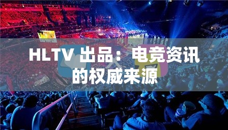 HLTV 出品：电竞资讯的权威来源