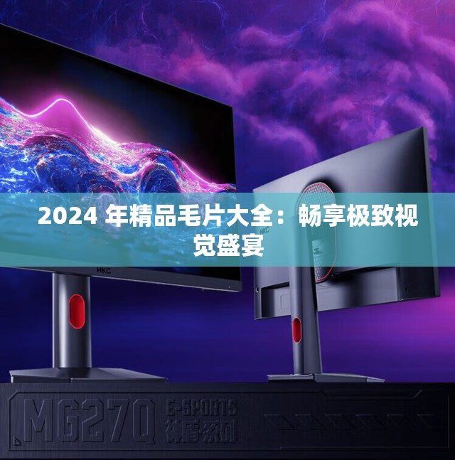 2024 年精品毛片大全：畅享极致视觉盛宴