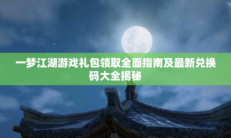 一梦江湖游戏礼包领取全面指南及最新兑换码大全揭秘