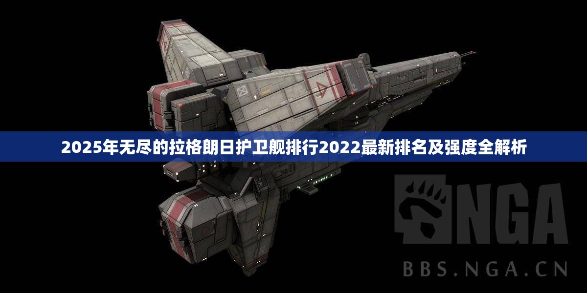 2025年无尽的拉格朗日护卫舰排行2022最新排名及强度全解析