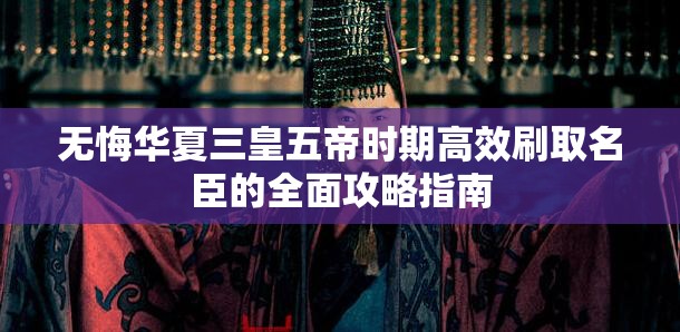 无悔华夏三皇五帝时期高效刷取名臣的全面攻略指南