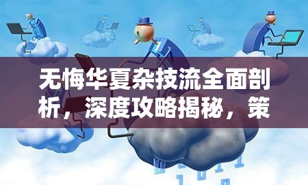 无悔华夏杂技流全面剖析，深度攻略揭秘，策略布局与游戏乐趣并重