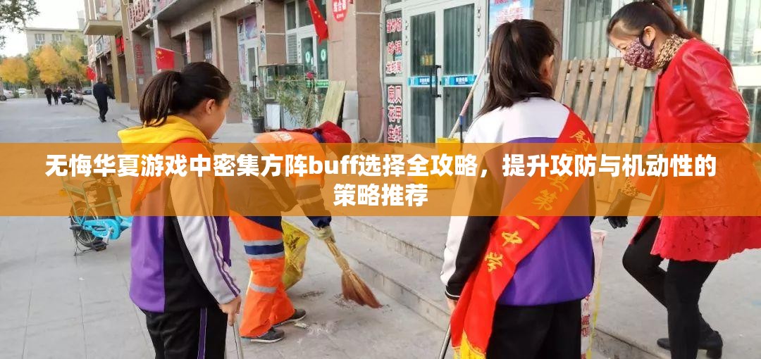 无悔华夏游戏中密集方阵buff选择全攻略，提升攻防与机动性的策略推荐