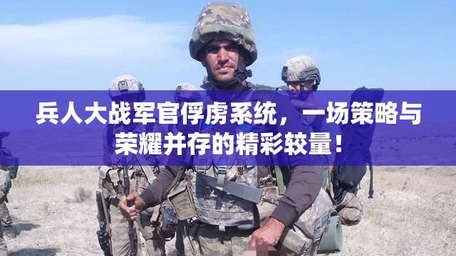 兵人大战军官俘虏系统，一场策略与荣耀并存的精彩较量！