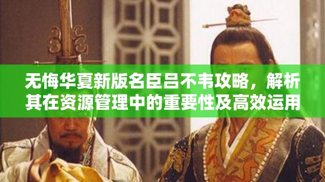 无悔华夏新版名臣吕不韦攻略，解析其在资源管理中的重要性及高效运用策略