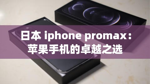 日本 iphone promax：苹果手机的卓越之选