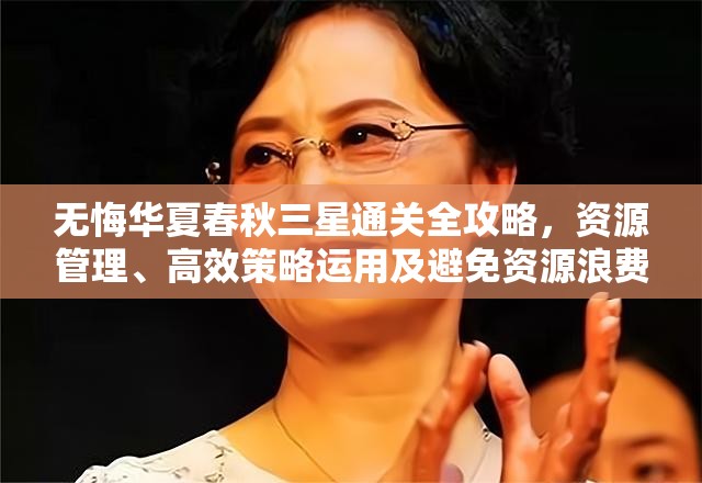 无悔华夏春秋三星通关全攻略，资源管理、高效策略运用及避免资源浪费技巧