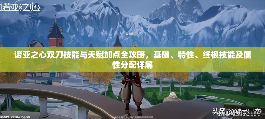 诺亚之心双刀技能与天赋加点全攻略，基础、特性、终极技能及属性分配详解