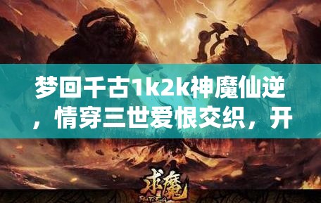 梦回千古1k2k神魔仙逆，情穿三世爱恨交织，开启奇幻冒险之旅