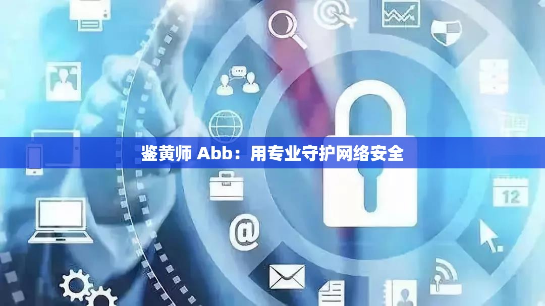 鉴黄师 Abb：用专业守护网络安全