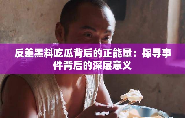 反差黑料吃瓜背后的正能量：探寻事件背后的深层意义