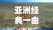 亚洲经典一曲二曲三曲：聆听亚洲音乐的美妙旋律