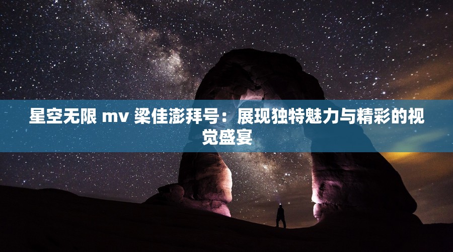 星空无限 mv 梁佳澎拜号：展现独特魅力与精彩的视觉盛宴