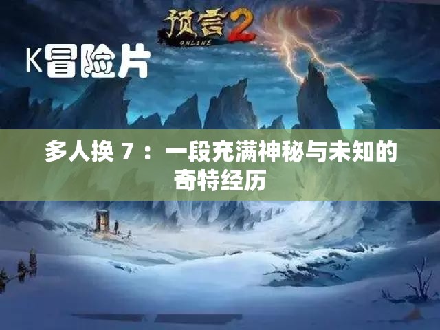 多人换 7 ：一段充满神秘与未知的奇特经历