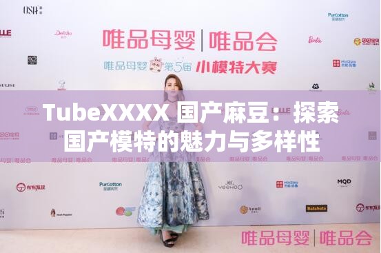 TubeXXXX 国产麻豆：探索国产模特的魅力与多样性