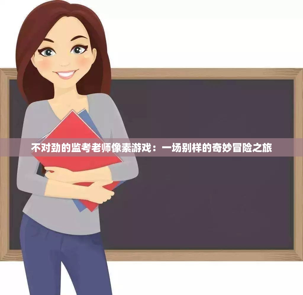 不对劲的监考老师像素游戏：一场别样的奇妙冒险之旅