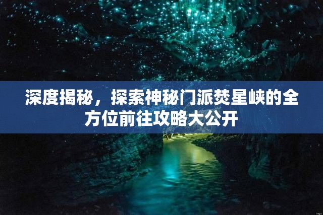 深度揭秘，探索神秘门派焚星峡的全方位前往攻略大公开