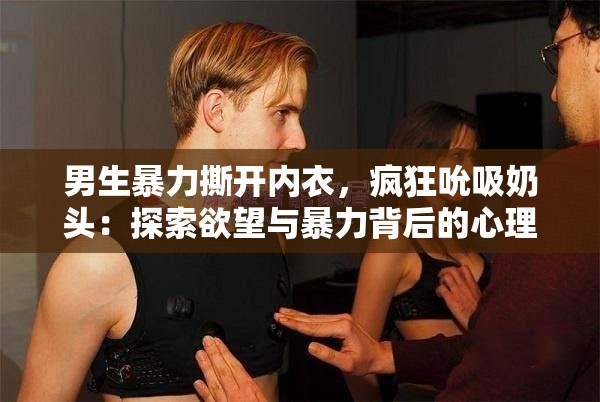 男生暴力撕开内衣，疯狂吮吸奶头：探索欲望与暴力背后的心理动因