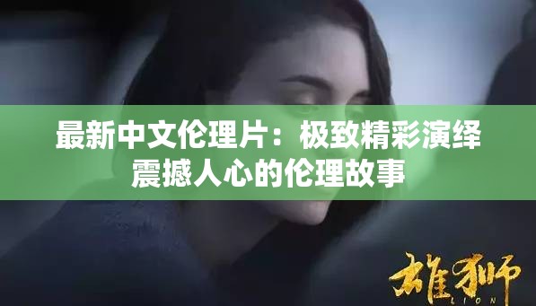 最新中文伦理片：极致精彩演绎震撼人心的伦理故事