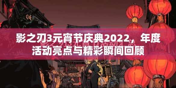 影之刃3元宵节庆典2022，年度活动亮点与精彩瞬间回顾