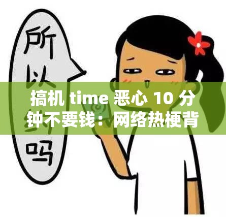 搞机 time 恶心 10 分钟不要钱：网络热梗背后的真实故事