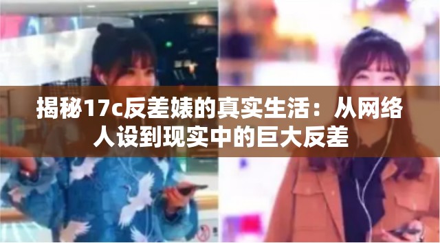 揭秘17c反差婊的真实生活：从网络人设到现实中的巨大反差