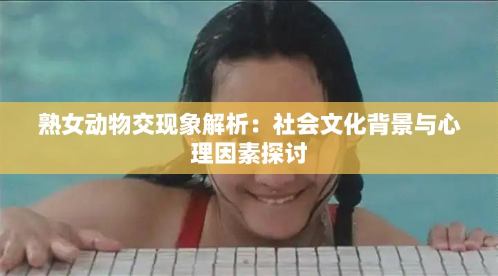 熟女动物交现象解析：社会文化背景与心理因素探讨