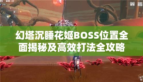 幻塔沉睡花姬BOSS位置全面揭秘及高效打法全攻略