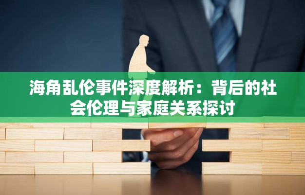 海角乱伦事件深度解析：背后的社会伦理与家庭关系探讨