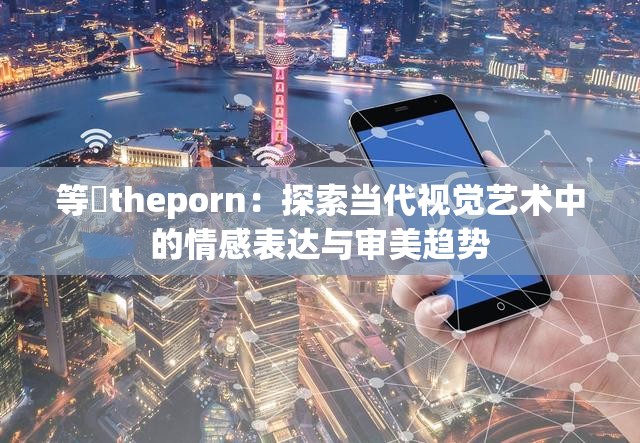 等鹹theporn：探索当代视觉艺术中的情感表达与审美趋势