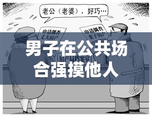 男子在公共场合强摸他人胸部引发热议，社会道德与法律如何界定此类行为？