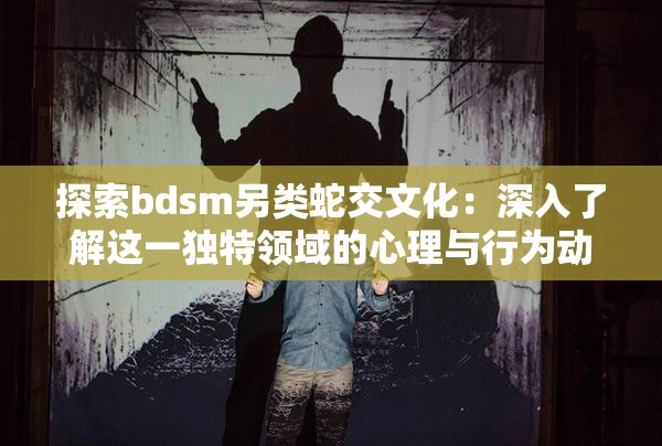 探索bdsm另类蛇交文化：深入了解这一独特领域的心理与行为动机