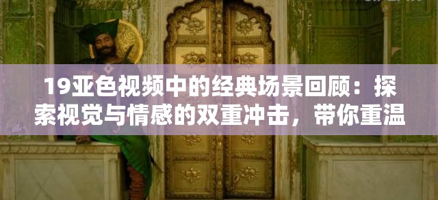 19亚色视频中的经典场景回顾：探索视觉与情感的双重冲击，带你重温那些令人难忘的瞬间