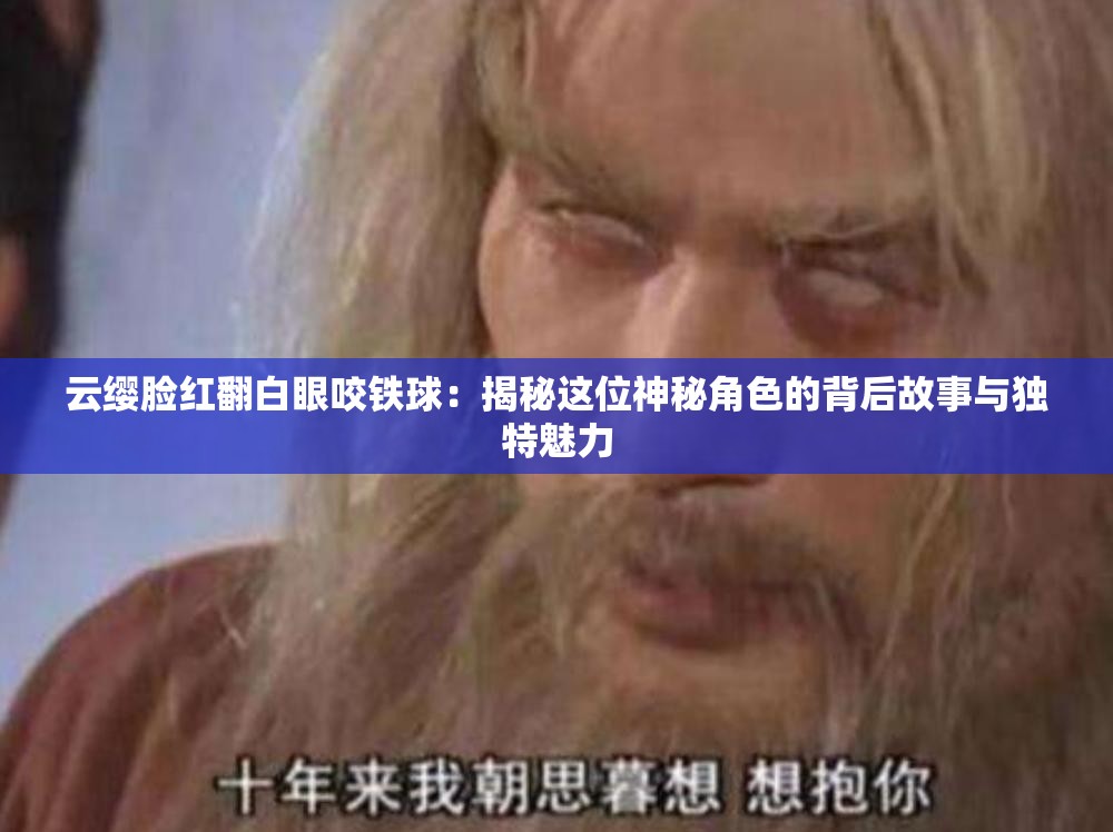 云缨脸红翻白眼咬铁球：揭秘这位神秘角色的背后故事与独特魅力