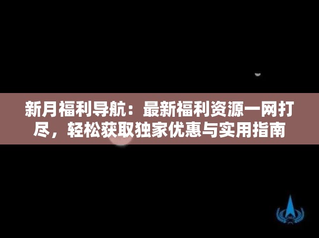 新月福利导航：最新福利资源一网打尽，轻松获取独家优惠与实用指南