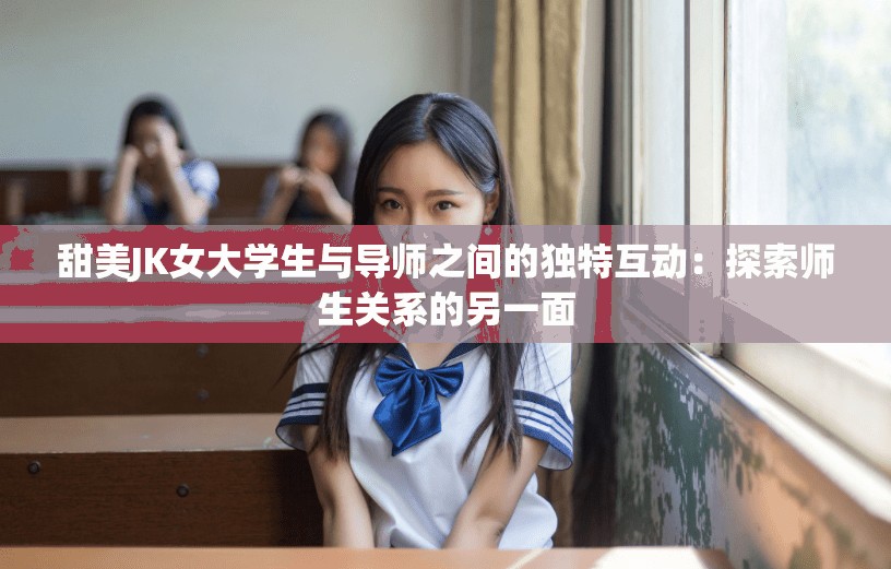 甜美JK女大学生与导师之间的独特互动：探索师生关系的另一面