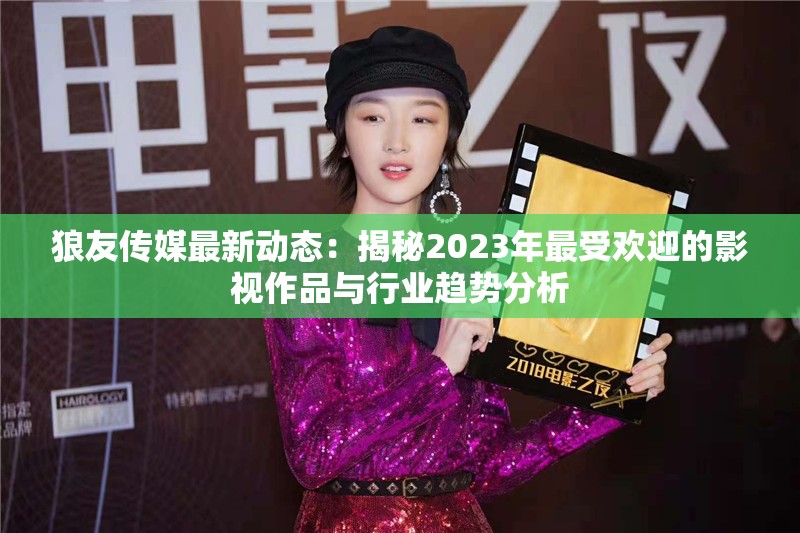 狼友传媒最新动态：揭秘2023年最受欢迎的影视作品与行业趋势分析