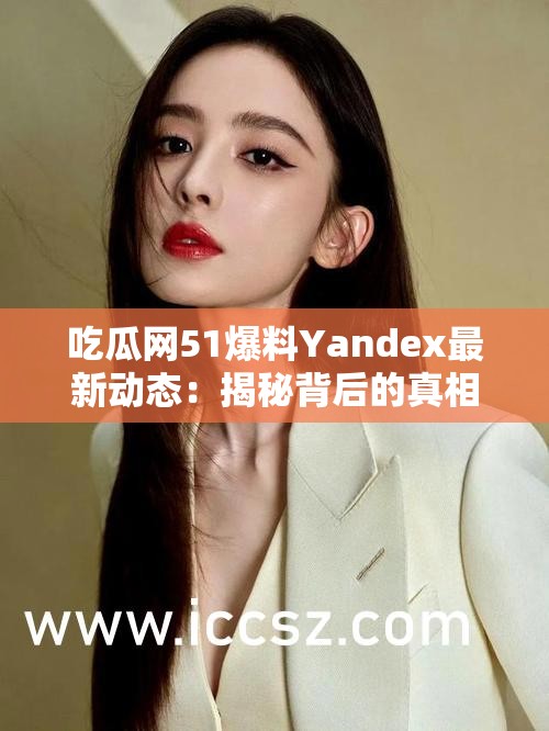 吃瓜网51爆料Yandex最新动态：揭秘背后的真相与用户热议焦点