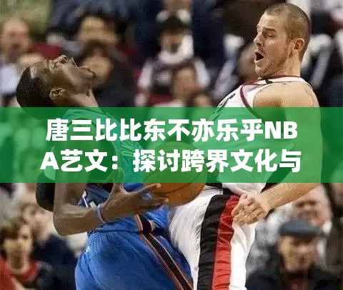 唐三比比东不亦乐乎NBA艺文：探讨跨界文化与体育的奇妙碰撞与融合