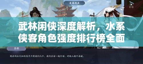 武林闲侠深度解析，水系侠客角色强度排行榜全面揭秘