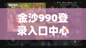 金沙990登录入口中心游戏特色解析：探索创新玩法与沉浸式体验的完美结合