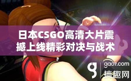 日本CSGO高清大片震撼上线精彩对决与战术解析，带你体验极致电竞魅力