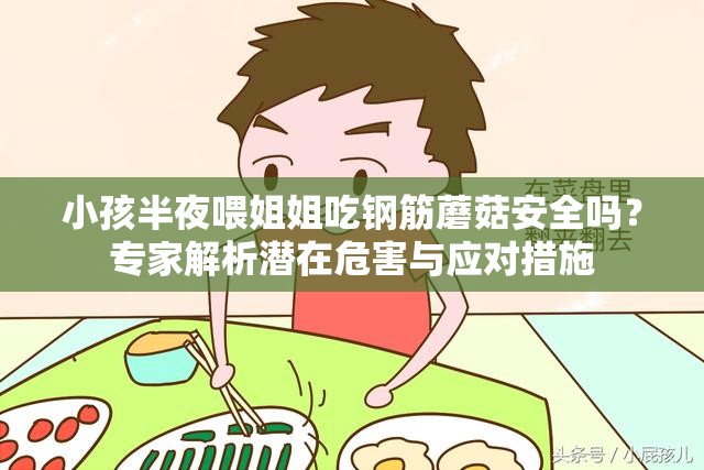 小孩半夜喂姐姐吃钢筋蘑菇安全吗？专家解析潜在危害与应对措施